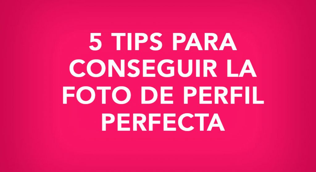 5 tips para conseguir la foto de perfil perfecta